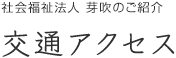 社会福祉法人 芽吹のご紹介 交通アクセス